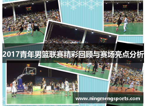 2017青年男篮联赛精彩回顾与赛场亮点分析