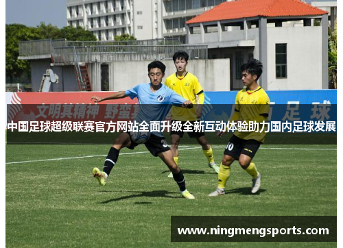 中国足球超级联赛官方网站全面升级全新互动体验助力国内足球发展