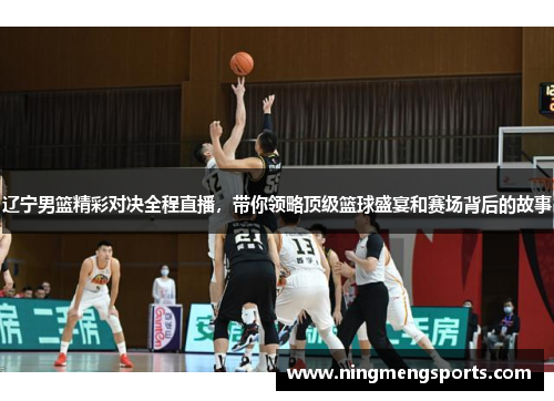辽宁男篮精彩对决全程直播，带你领略顶级篮球盛宴和赛场背后的故事